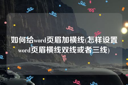 如何给word页眉加横线(怎样设置word页眉横线双线或者三线)