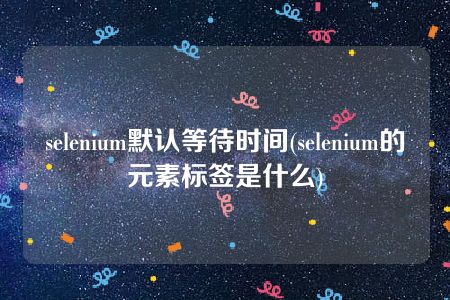 selenium默认等待时间(selenium的元素标签是什么)