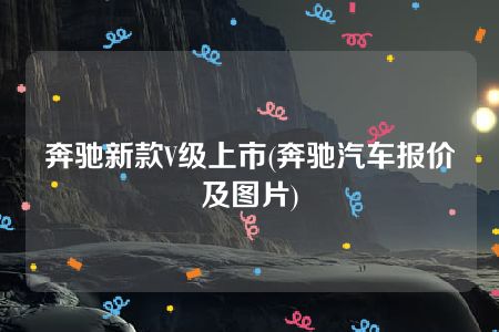 奔驰新款V级上市(奔驰汽车报价及图片)