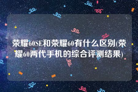 荣耀60SE和荣耀60有什么区别(荣耀60两代手机的综合评测结果)