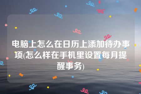 电脑上怎么在日历上添加待办事项(怎么样在手机里设置每月提醒事务)