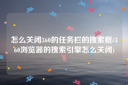 怎么关闭360的任务栏的搜索框(360浏览器的搜索引擎怎么关闭)