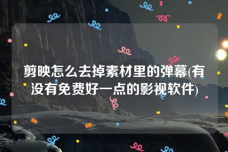 剪映怎么去掉素材里的弹幕(有没有免费好一点的影视软件)