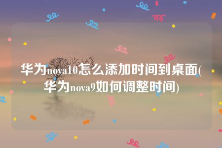 华为nova10怎么添加时间到桌面(华为nova9如何调整时间)