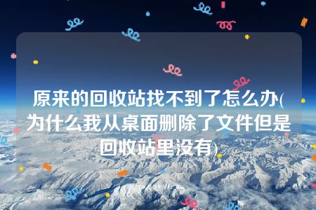 原来的回收站找不到了怎么办(为什么我从桌面删除了文件但是回收站里没有)