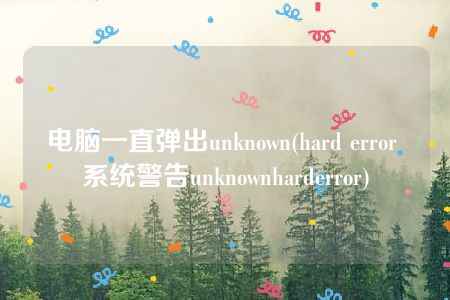 电脑一直弹出unknown(hard error 系统警告unknownharderror)