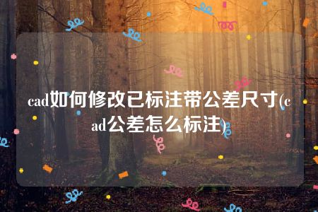 cad如何修改已标注带公差尺寸(cad公差怎么标注)