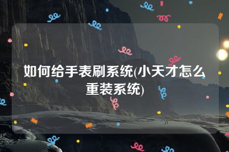 如何给手表刷系统(小天才怎么重装系统)