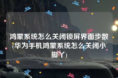 鸿蒙系统怎么关闭锁屏界面步数(华为手机鸿蒙系统怎么关闭小脚丫)