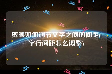 剪映如何调节文字之间的间距(字行间距怎么调整)