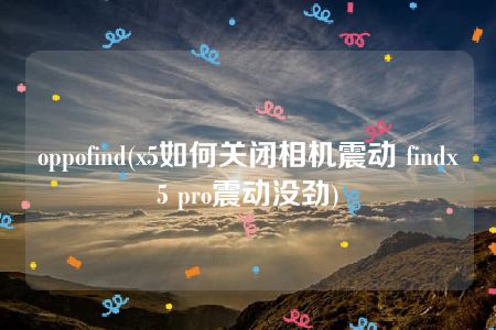 oppofind(x5如何关闭相机震动 findx5 pro震动没劲)