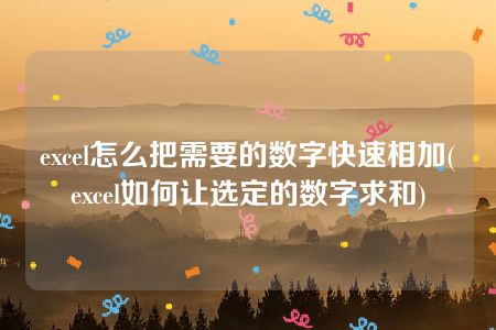 excel怎么把需要的数字快速相加(excel如何让选定的数字求和)