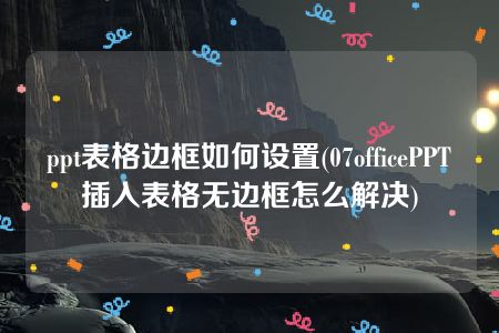 ppt表格边框如何设置(07officePPT插入表格无边框怎么解决)