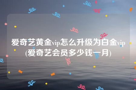 爱奇艺黄金vip怎么升级为白金vip(爱奇艺会员多少钱一月)