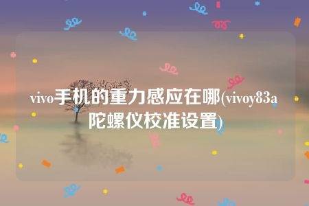 vivo手机的重力感应在哪(vivoy83a陀螺仪校准设置)