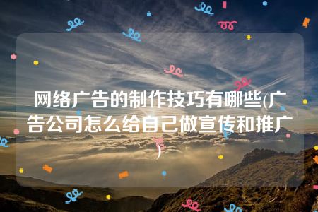 网络广告的制作技巧有哪些(广告公司怎么给自己做宣传和推广)