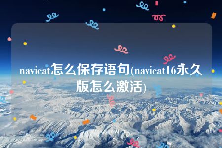 navicat怎么保存语句(navicat16永久版怎么激活)