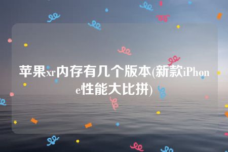 苹果xr内存有几个版本(新款iPhone性能大比拼)