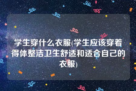 学生穿什么衣服(学生应该穿着得体整洁卫生舒适和适合自己的衣服)