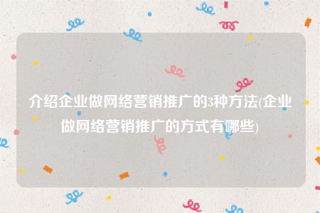 介绍企业做网络营销推广的3种方法(企业做网络营销推广的方式有哪些)