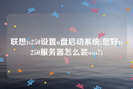 联想ts250设置u盘启动系统(您好ts250服务器怎么装win7)