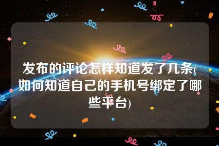 发布的评论怎样知道发了几条(如何知道自己的手机号绑定了哪些平台)