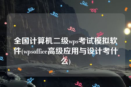 全国计算机二级wps考试模拟软件(wpsoffice高级应用与设计考什么)