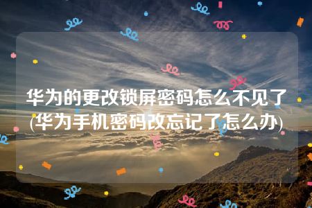 华为的更改锁屏密码怎么不见了(华为手机密码改忘记了怎么办)