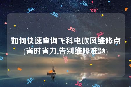 如何快速查询飞科电吹风维修点(省时省力,告别维修难题)