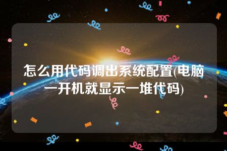 怎么用代码调出系统配置(电脑一开机就显示一堆代码)