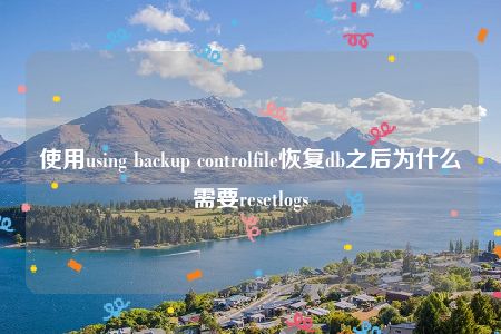 使用using backup controlfile恢复db之后为什么需要resetlogs