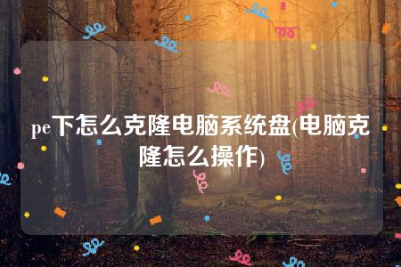 pe下怎么克隆电脑系统盘(电脑克隆怎么操作)