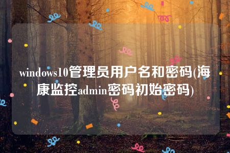 windows10管理员用户名和密码(海康监控admin密码初始密码)