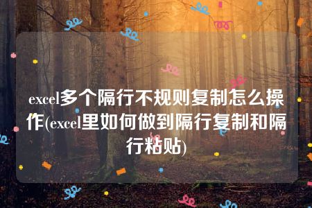 excel多个隔行不规则复制怎么操作(excel里如何做到隔行复制和隔行粘贴)