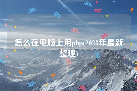 怎么在电脑上用php(2023年最新整理)