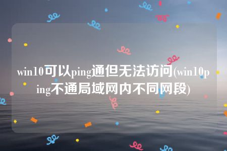 win10可以ping通但无法访问(win10ping不通局域网内不同网段)