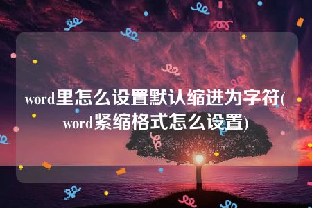 word里怎么设置默认缩进为字符(word紧缩格式怎么设置)