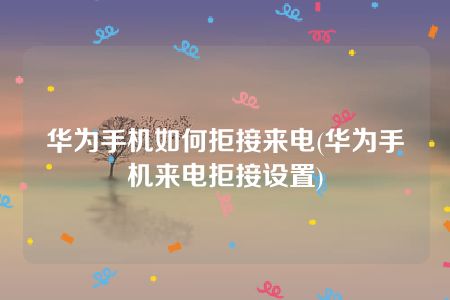 华为手机如何拒接来电(华为手机来电拒接设置)