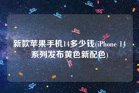 新款苹果手机14多少钱(iPhone 14系列发布黄色新配色)