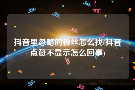 抖音里忽略的粉丝怎么找(抖音点赞不显示怎么回事)