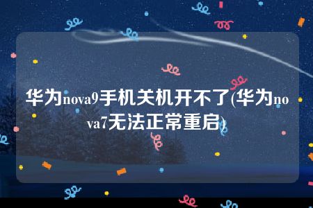 华为nova9手机关机开不了(华为nova7无法正常重启)