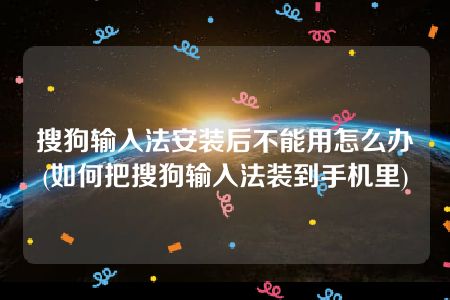 搜狗输入法安装后不能用怎么办(如何把搜狗输入法装到手机里)