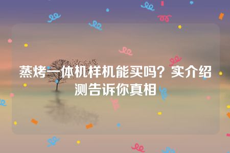 蒸烤一体机样机能买吗？实介绍测告诉你真相