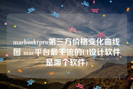 macbook(pro第三方价格变化曲线图 mac平台最主流的UI设计软件是哪个软件)