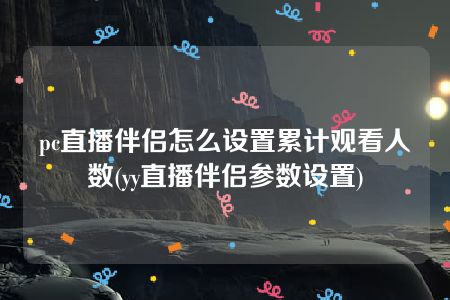 pc直播伴侣怎么设置累计观看人数(yy直播伴侣参数设置)