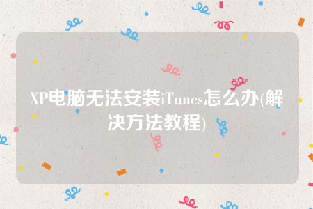 XP电脑无法安装iTunes怎么办(解决方法教程)