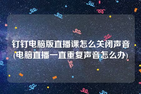 钉钉电脑版直播课怎么关闭声音(电脑直播一直重复声音怎么办)