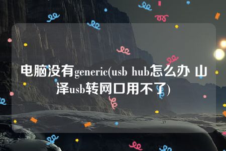 电脑没有generic(usb hub怎么办 山泽usb转网口用不了)