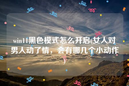 win11黑色模式怎么开启(女人对男人动了情，会有哪几个小动作)