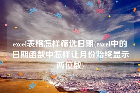 excel表格怎样筛选日期(excel中的日期函数中怎样让月份始终显示两位数)